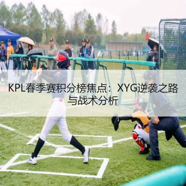 KPL春季赛积分榜焦点：XYG逆袭之路与战术分析