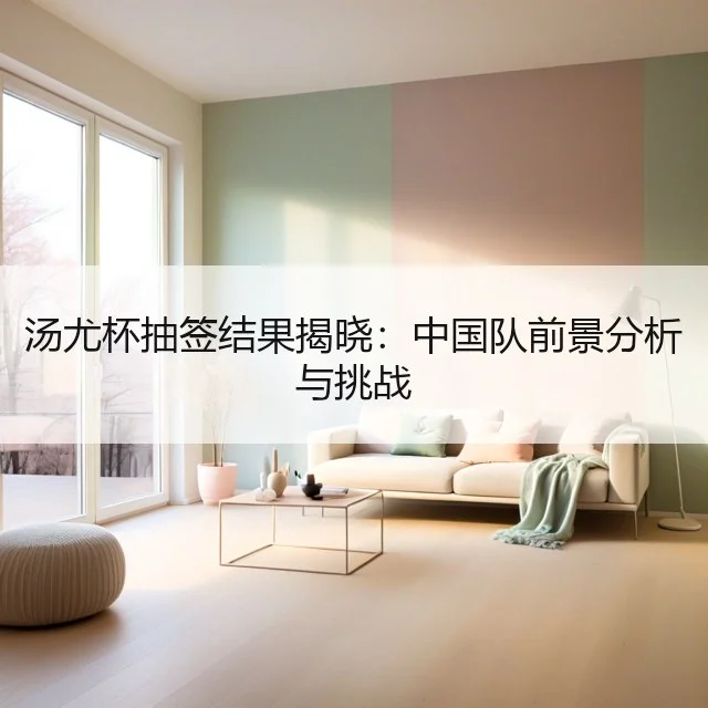 汤尤杯抽签结果揭晓:中国队前景分析与挑战
